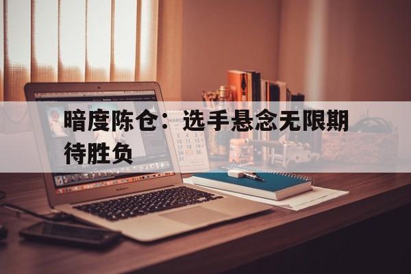 关于暗度陈仓：选手悬念无限期待胜负的信息